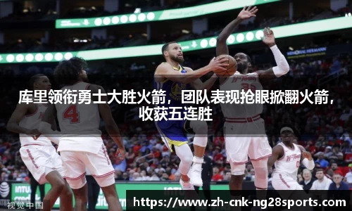 库里领衔勇士大胜火箭，团队表现抢眼掀翻火箭，收获五连胜
