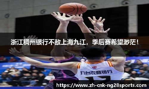 浙江稠州银行不敌上海九江，季后赛希望渺茫！