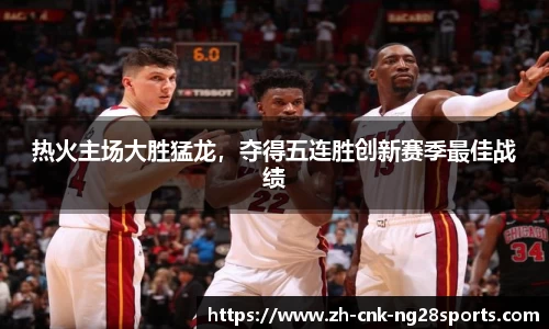 热火主场大胜猛龙，夺得五连胜创新赛季最佳战绩