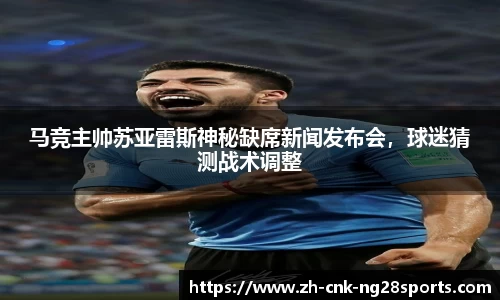 马竞主帅苏亚雷斯神秘缺席新闻发布会，球迷猜测战术调整