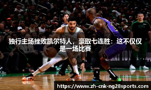 独行主场挫败凯尔特人，豪取七连胜：这不仅仅是一场比赛