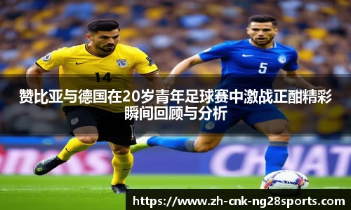 赞比亚与德国在20岁青年足球赛中激战正酣精彩瞬间回顾与分析