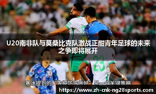 U20南非队与莫桑比克队激战正酣青年足球的未来之争即将展开