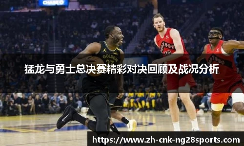 猛龙与勇士总决赛精彩对决回顾及战况分析