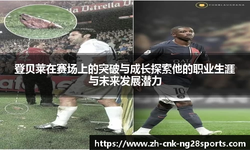 登贝莱在赛场上的突破与成长探索他的职业生涯与未来发展潜力