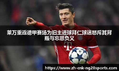 莱万重返德甲赛场为旧主进球拜仁球迷怒斥其背叛与忘恩负义