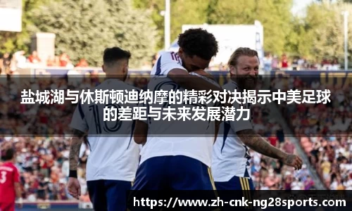 盐城湖与休斯顿迪纳摩的精彩对决揭示中美足球的差距与未来发展潜力
