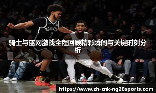 骑士与篮网激战全程回顾精彩瞬间与关键时刻分析