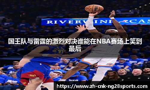 国王队与雷霆的激烈对决谁能在NBA赛场上笑到最后