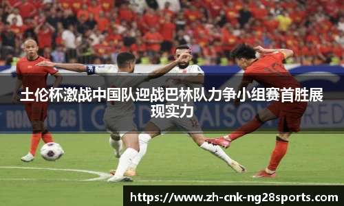 土伦杯激战中国队迎战巴林队力争小组赛首胜展现实力