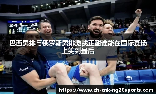 巴西男排与俄罗斯男排激战正酣谁能在国际赛场上笑到最后