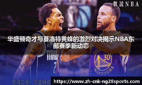 华盛顿奇才与夏洛特黄蜂的激烈对决揭示NBA东部赛季新动态