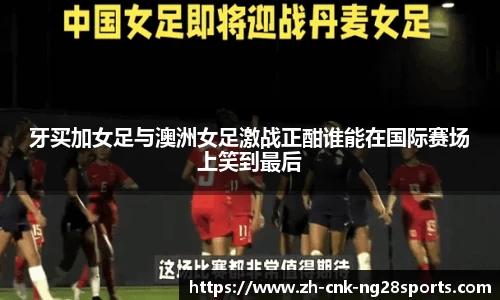 牙买加女足与澳洲女足激战正酣谁能在国际赛场上笑到最后