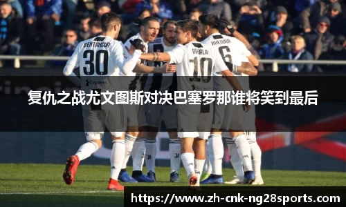 复仇之战尤文图斯对决巴塞罗那谁将笑到最后