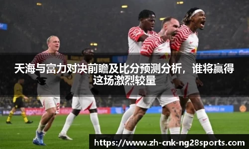 天海与富力对决前瞻及比分预测分析，谁将赢得这场激烈较量
