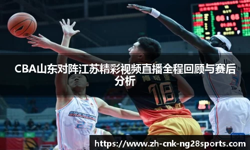 CBA山东对阵江苏精彩视频直播全程回顾与赛后分析