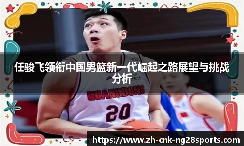 任骏飞领衔中国男篮新一代崛起之路展望与挑战分析