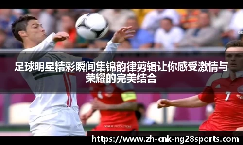 足球明星精彩瞬间集锦韵律剪辑让你感受激情与荣耀的完美结合