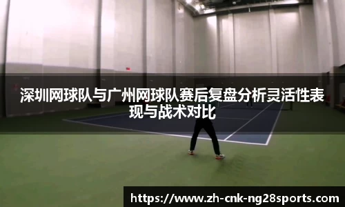 深圳网球队与广州网球队赛后复盘分析灵活性表现与战术对比