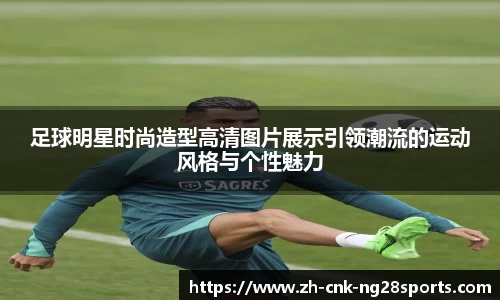 足球明星时尚造型高清图片展示引领潮流的运动风格与个性魅力