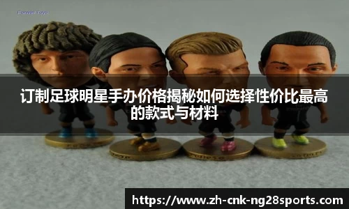 订制足球明星手办价格揭秘如何选择性价比最高的款式与材料