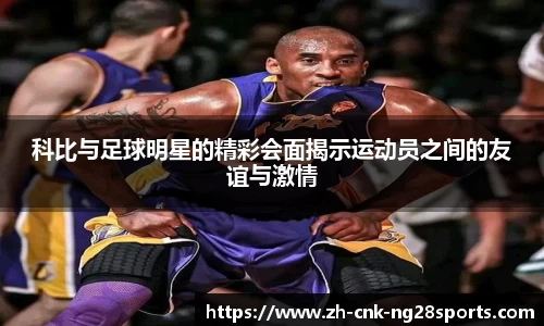 科比与足球明星的精彩会面揭示运动员之间的友谊与激情