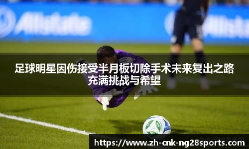 足球明星因伤接受半月板切除手术未来复出之路充满挑战与希望