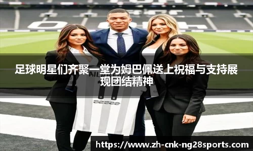 足球明星们齐聚一堂为姆巴佩送上祝福与支持展现团结精神