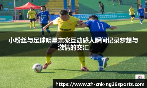 小粉丝与足球明星亲密互动感人瞬间记录梦想与激情的交汇